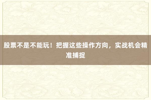 股票不是不能玩！把握这些操作方向，实战机会精准捕捉