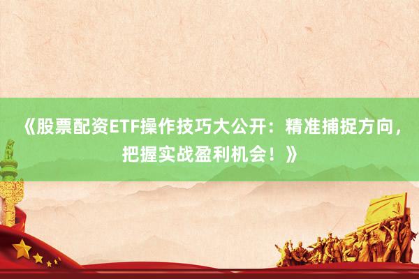 《股票配资ETF操作技巧大公开：精准捕捉方向，把握实战盈利机会！》