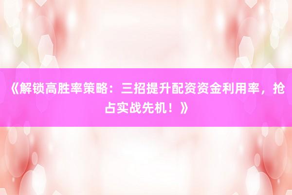 《解锁高胜率策略：三招提升配资资金利用率，抢占实战先机！》