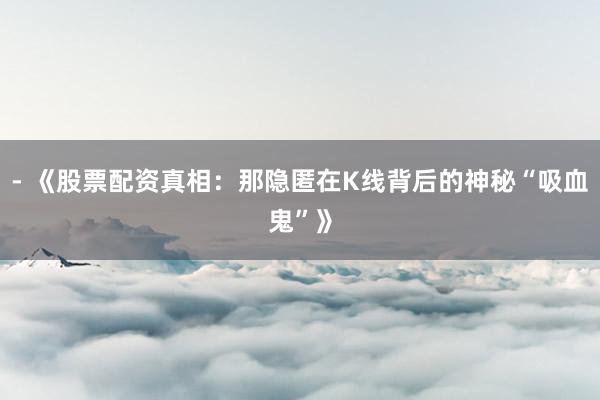 - 《股票配资真相：那隐匿在K线背后的神秘“吸血鬼”》