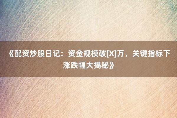 《配资炒股日记：资金规模破[X]万，关键指标下涨跌幅大揭秘》