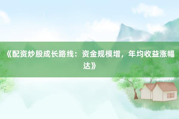 《配资炒股成长路线：资金规模增，年均收益涨幅达》