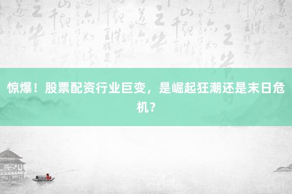 惊爆！股票配资行业巨变，是崛起狂潮还是末日危机？