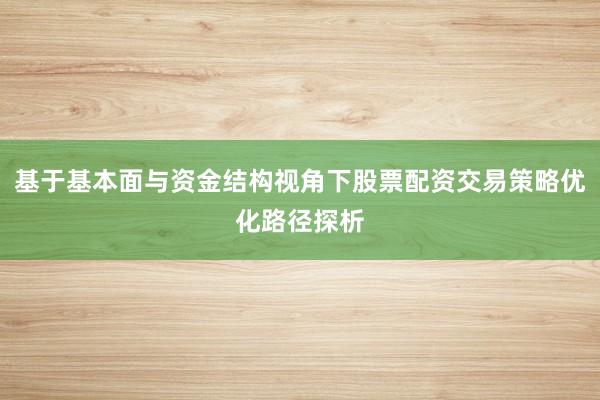 基于基本面与资金结构视角下股票配资交易策略优化路径探析