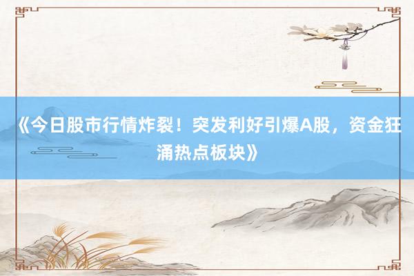 《今日股市行情炸裂！突发利好引爆A股，资金狂涌热点板块》