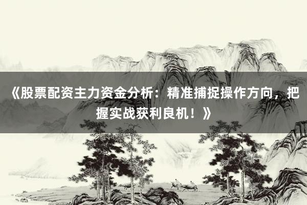 《股票配资主力资金分析：精准捕捉操作方向，把握实战获利良机！》
