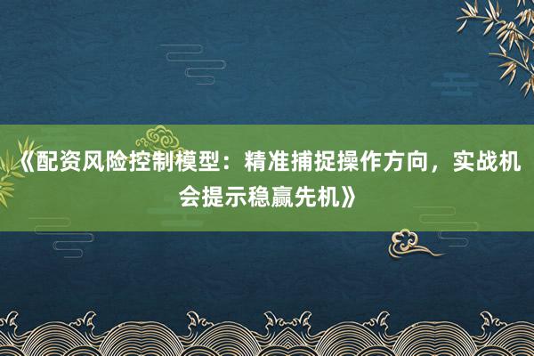 《配资风险控制模型：精准捕捉操作方向，实战机会提示稳赢先机》