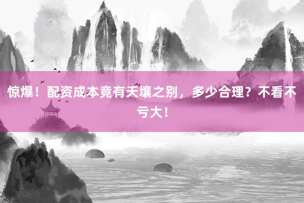 惊爆！配资成本竟有天壤之别，多少合理？不看不亏大！