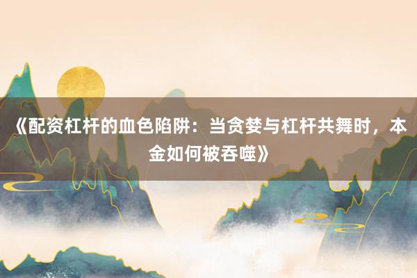 《配资杠杆的血色陷阱：当贪婪与杠杆共舞时，本金如何被吞噬》