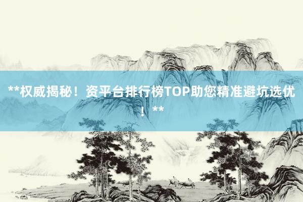 **权威揭秘！资平台排行榜TOP助您精准避坑选优！**
