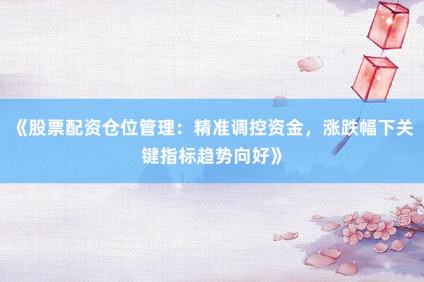 《股票配资仓位管理：精准调控资金，涨跌幅下关键指标趋势向好》