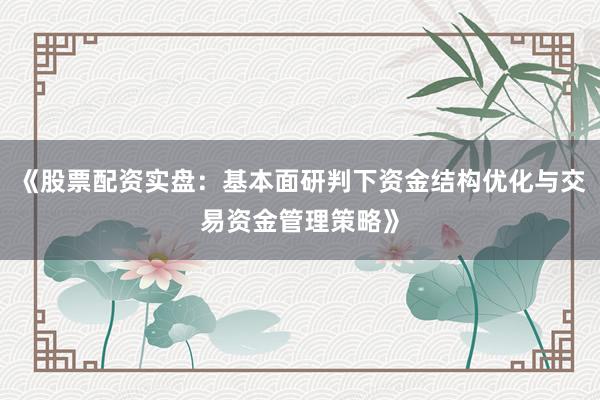 《股票配资实盘：基本面研判下资金结构优化与交易资金管理策略》