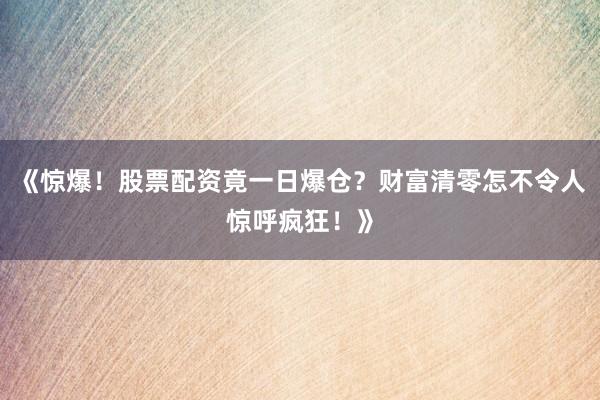 《惊爆！股票配资竟一日爆仓？财富清零怎不令人惊呼疯狂！》
