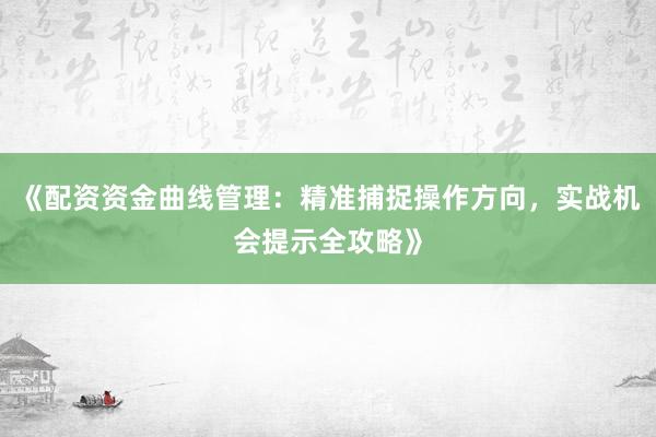 《配资资金曲线管理：精准捕捉操作方向，实战机会提示全攻略》