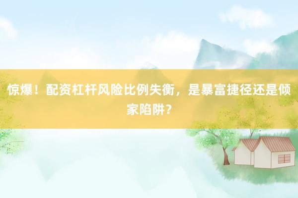 惊爆！配资杠杆风险比例失衡，是暴富捷径还是倾家陷阱？