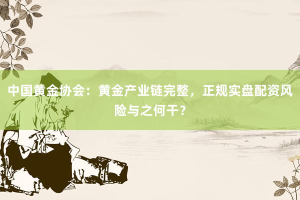 中国黄金协会：黄金产业链完整，正规实盘配资风险与之何干？