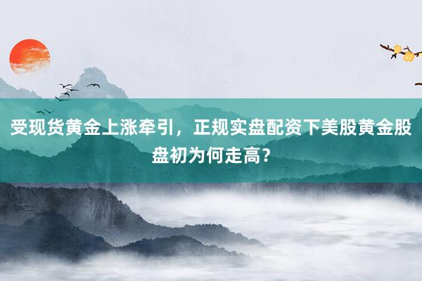 受现货黄金上涨牵引，正规实盘配资下美股黄金股盘初为何走高？