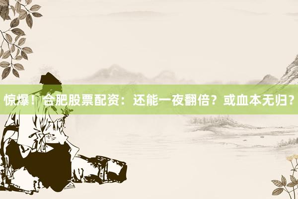 惊爆！合肥股票配资：还能一夜翻倍？或血本无归？