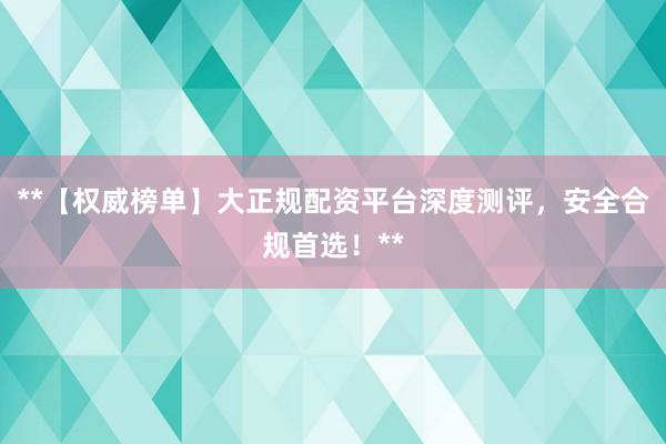 **【权威榜单】大正规配资平台深度测评，安全合规首选！**