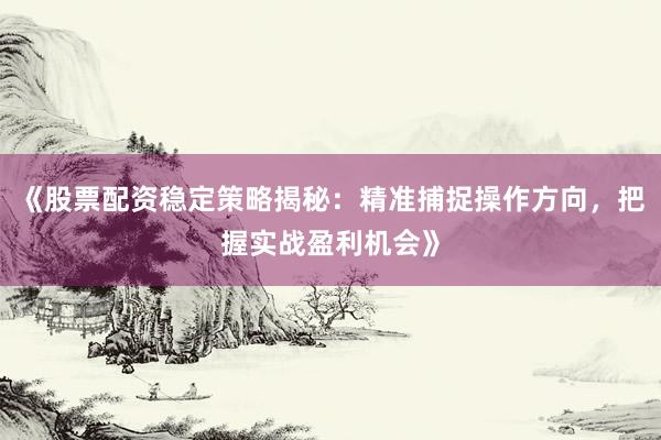 《股票配资稳定策略揭秘：精准捕捉操作方向，把握实战盈利机会》