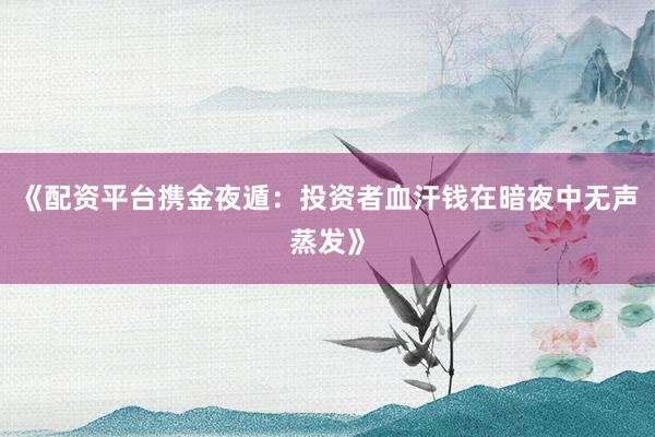 《配资平台携金夜遁：投资者血汗钱在暗夜中无声蒸发》