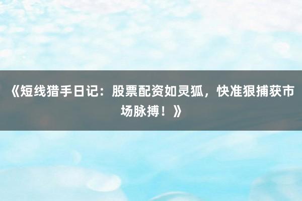 《短线猎手日记：股票配资如灵狐，快准狠捕获市场脉搏！》