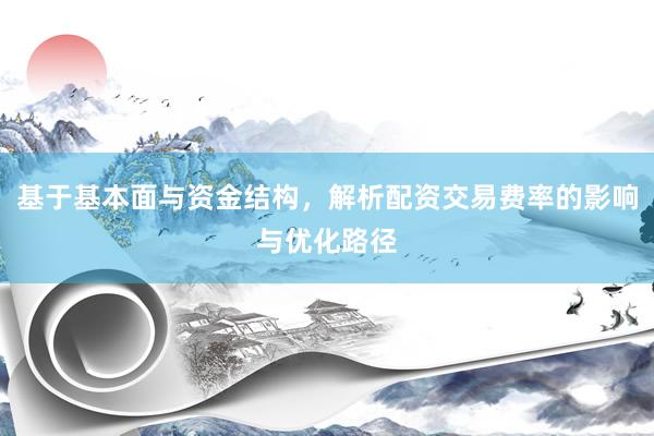 基于基本面与资金结构，解析配资交易费率的影响与优化路径