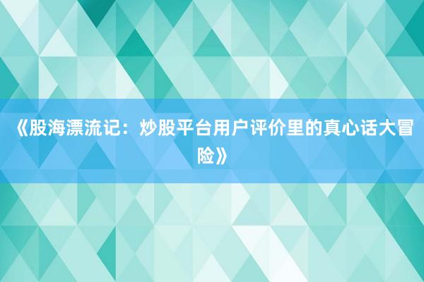 《股海漂流记：炒股平台用户评价里的真心话大冒险》