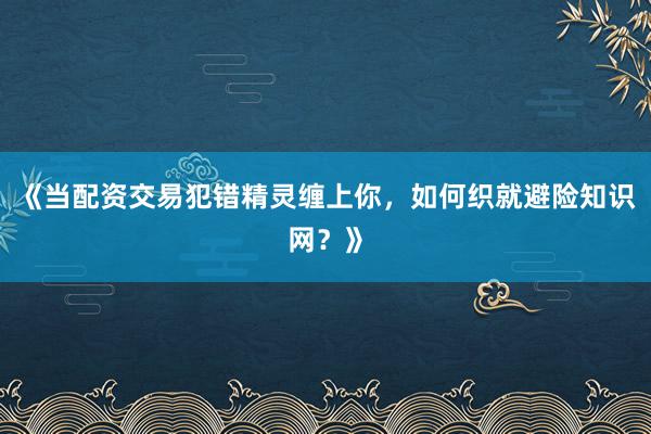 《当配资交易犯错精灵缠上你，如何织就避险知识网？》