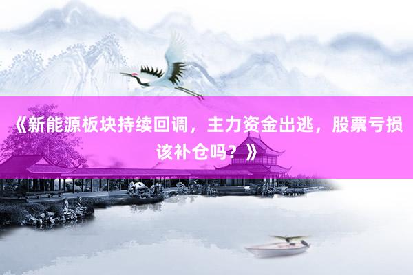 《新能源板块持续回调，主力资金出逃，股票亏损该补仓吗？》