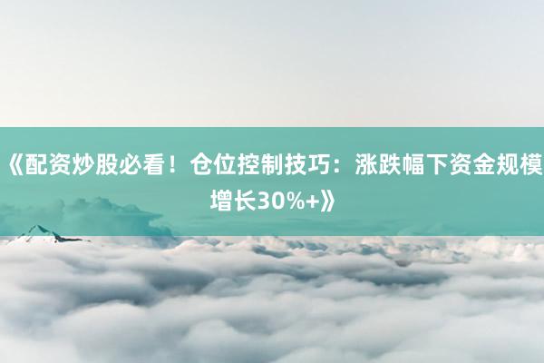 《配资炒股必看！仓位控制技巧：涨跌幅下资金规模增长30%+》