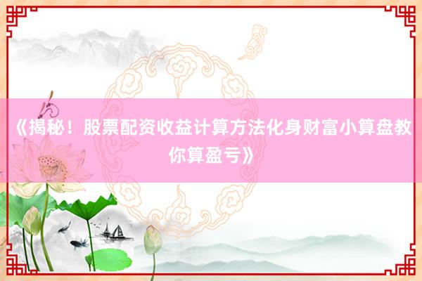 《揭秘！股票配资收益计算方法化身财富小算盘教你算盈亏》
