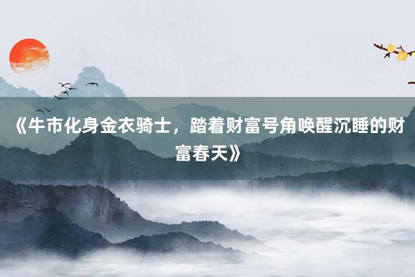 《牛市化身金衣骑士，踏着财富号角唤醒沉睡的财富春天》