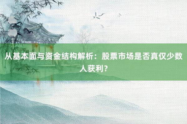 从基本面与资金结构解析：股票市场是否真仅少数人获利？