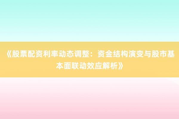 《股票配资利率动态调整：资金结构演变与股市基本面联动效应解析》