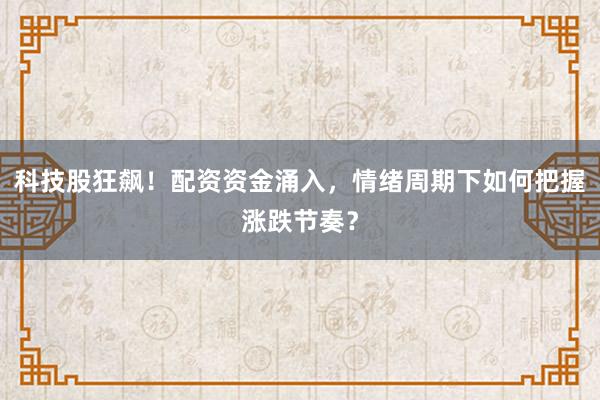 科技股狂飙！配资资金涌入，情绪周期下如何把握涨跌节奏？