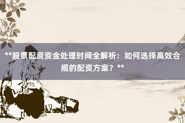 **股票配资资金处理时间全解析：如何选择高效合规的配资方案？**